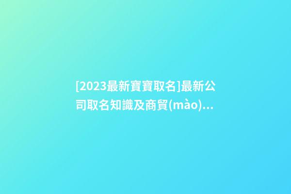 [2023最新寶寶取名]最新公司取名知識及商貿(mào)公司名稱大全-第1張-公司起名-玄機(jī)派